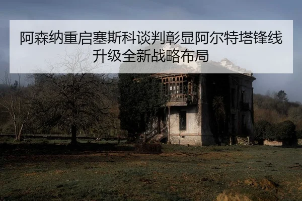 阿森纳重启塞斯科谈判彰显阿尔特塔锋线升级全新战略布局