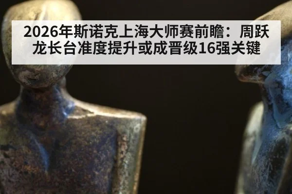 2026年斯诺克上海大师赛前瞻：周跃龙长台准度提升或成晋级16强关键