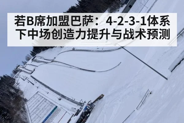 若B席加盟巴萨：4-2-3-1体系下中场创造力提升与战术预测