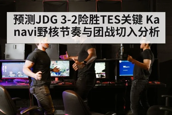 预测JDG 3-2险胜TES关键 Kanavi野核节奏与团战切入分析
