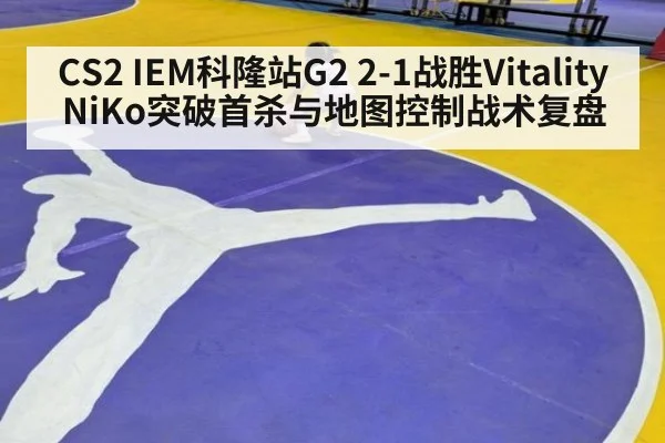 CS2 IEM科隆站G2 2-1战胜Vitality NiKo突破首杀与地图控制战术复盘