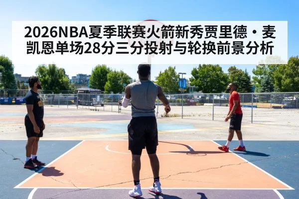 2026NBA夏季联赛火箭新秀贾里德·麦凯恩单场28分三分投射与轮换前景分析