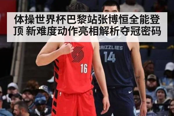 体操世界杯巴黎站张博恒全能登顶 新难度动作亮相解析夺冠密码