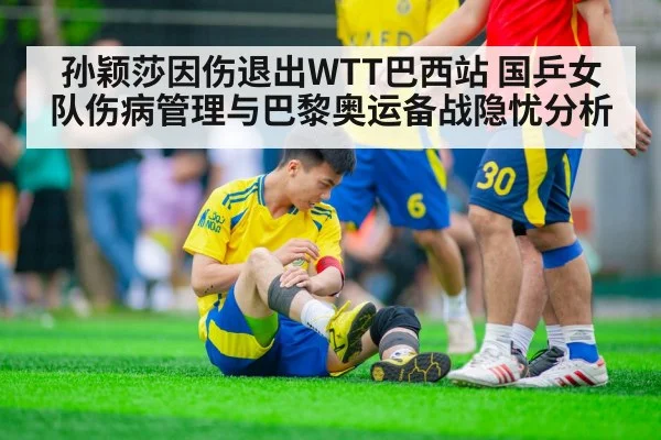 孙颖莎因伤退出WTT巴西站 国乒女队伤病管理与巴黎奥运备战隐忧分析