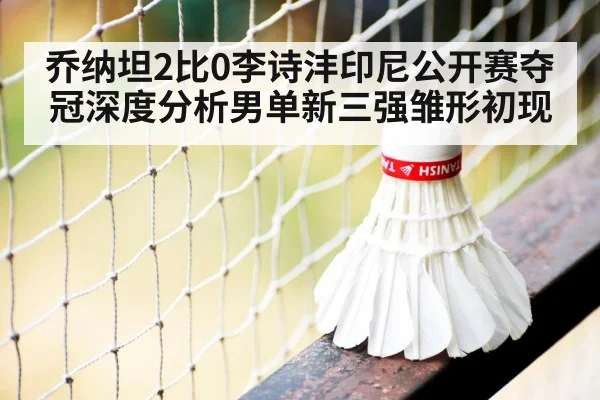乔纳坦2比0李诗沣印尼公开赛夺冠深度分析男单新三强雏形初现