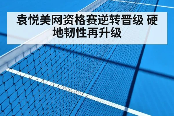 袁悦美网资格赛逆转晋级 硬地韧性再升级