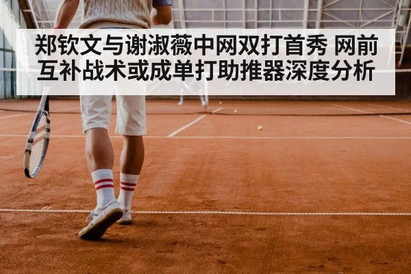 郑钦文与谢淑薇中网双打首秀 网前互补战术或成单打助推器深度分析