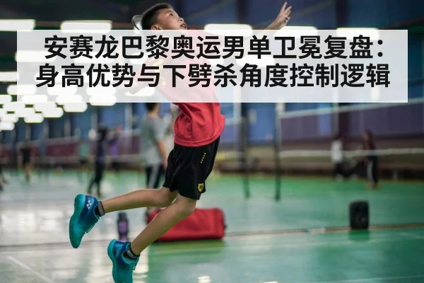 安赛龙巴黎奥运男单卫冕复盘：身高优势与下劈杀角度控制逻辑