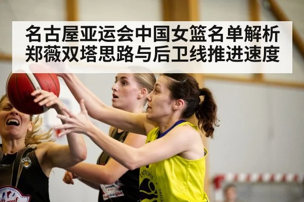 名古屋亚运会中国女篮名单解析 郑薇双塔思路与后卫线推进速度