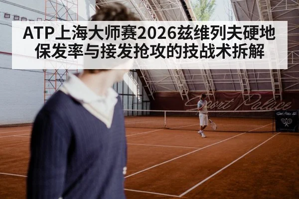 ATP上海大师赛2026兹维列夫硬地保发率与接发抢攻的技战术拆解
