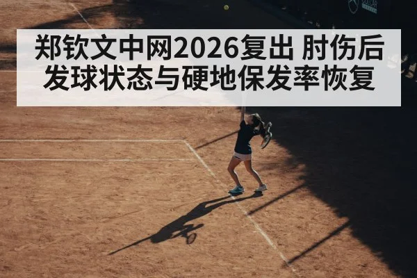 郑钦文中网2026复出 肘伤后发球状态与硬地保发率恢复