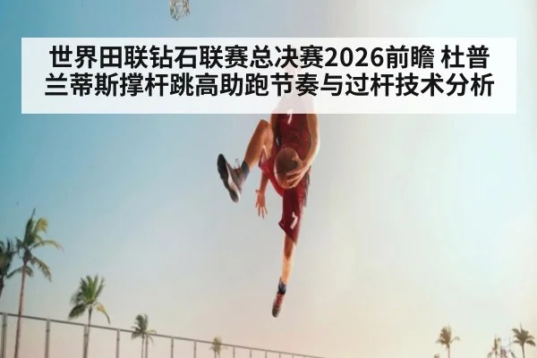 世界田联钻石联赛总决赛2026前瞻 杜普兰蒂斯撑杆跳高助跑节奏与过杆技术分析