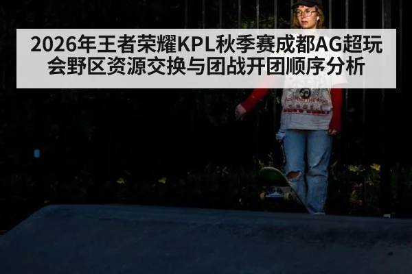 2026年王者荣耀KPL秋季赛成都AG超玩会野区资源交换与团战开团顺序分析