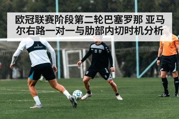 欧冠联赛阶段第二轮巴塞罗那 亚马尔右路一对一与肋部内切时机分析