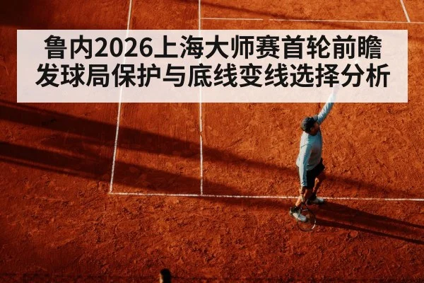 鲁内2026上海大师赛首轮前瞻 发球局保护与底线变线选择分析