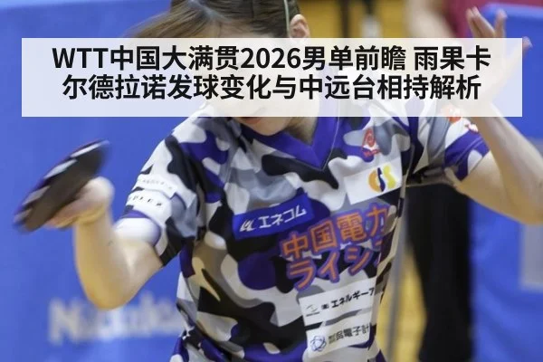 WTT中国大满贯2026男单前瞻 雨果卡尔德拉诺发球变化与中远台相持解析