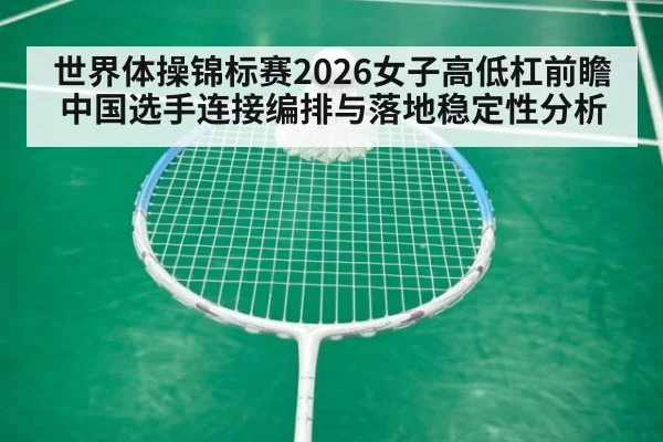 世界体操锦标赛2026女子高低杠前瞻 中国选手连接编排与落地稳定性分析