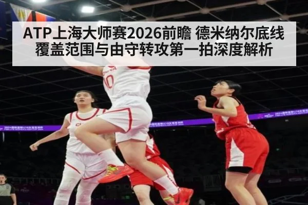 ATP上海大师赛2026前瞻 德米纳尔底线覆盖范围与由守转攻第一拍深度解析