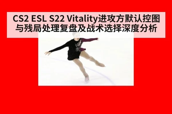 CS2 ESL S22 Vitality进攻方默认控图与残局处理复盘及战术选择深度分析