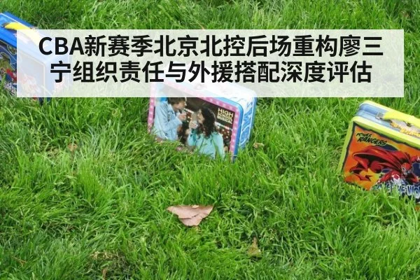 CBA新赛季北京北控后场重构廖三宁组织责任与外援搭配深度评估