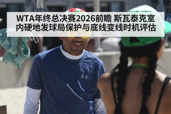 WTA年终总决赛2026前瞻 斯瓦泰克室内硬地发球局保护与底线变线时机评估