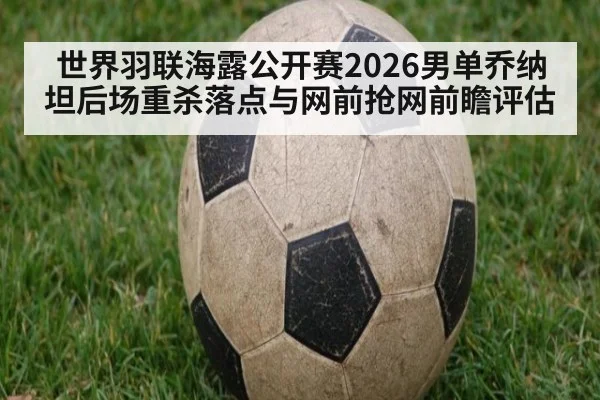 世界羽联海露公开赛2026男单乔纳坦后场重杀落点与网前抢网前瞻评估