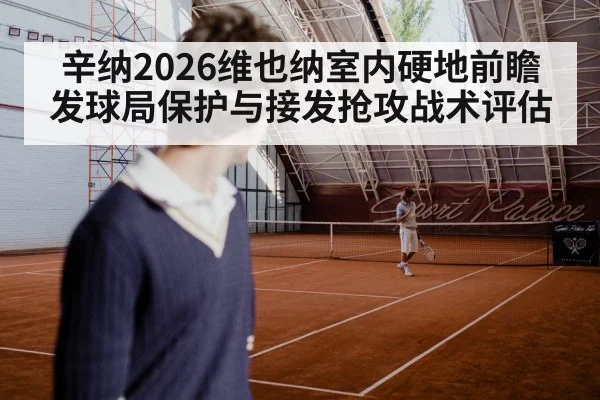 辛纳2026维也纳室内硬地前瞻 发球局保护与接发抢攻战术评估
