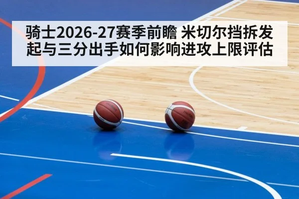 骑士2026-27赛季前瞻 米切尔挡拆发起与三分出手如何影响进攻上限评估