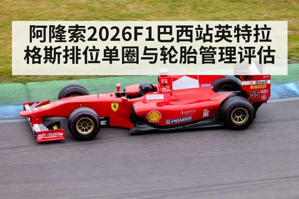 阿隆索2026F1巴西站英特拉格斯排位单圈与轮胎管理评估