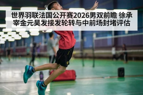 世界羽联法国公开赛2026男双前瞻 徐承宰金元昊发接发轮转与中前场封堵评估