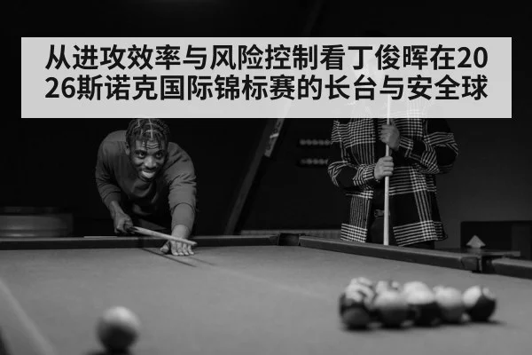 从进攻效率与风险控制看丁俊晖在2026斯诺克国际锦标赛的长台与安全球